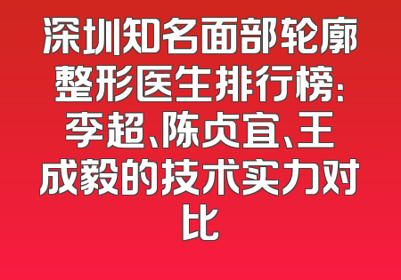 深圳知名面部轮廓整形医生排行榜：李超、陈贞宜、王成毅的技术实力对比