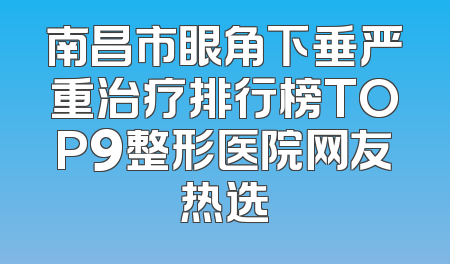 南昌市眼角下垂严重治疗排行榜TOP9整形医院网友热选
