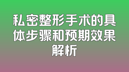 私密整形手术的具体步骤和预期效果解析