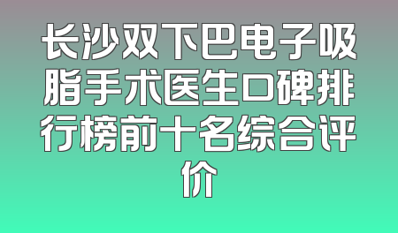 长沙双下巴电子吸脂手术医生口碑排行榜前十名综合评价