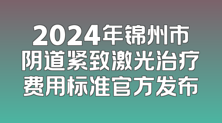 2024年锦州市阴道紧致激光治疗费用标准官方发布