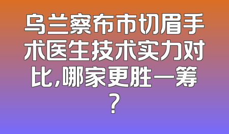 乌兰察布市切眉手术医生技术实力对比，哪家更胜一筹？