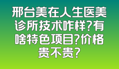 邢台美在人生医美诊所技术咋样？有啥特色项目？价格贵不贵？