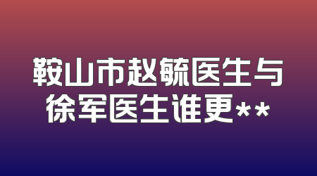 鞍山市赵毓医生与徐军医生谁更**