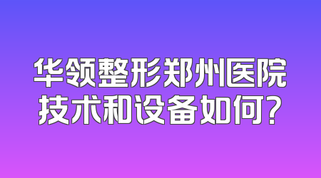 华领整形郑州医院技术和设备如何？