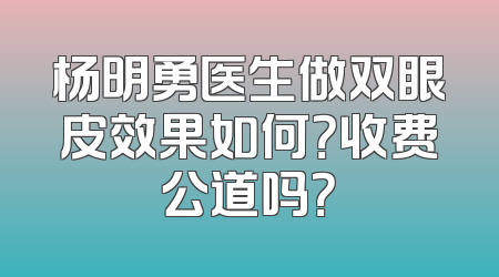 杨明勇医生做双眼皮效果如何？收费公道吗？