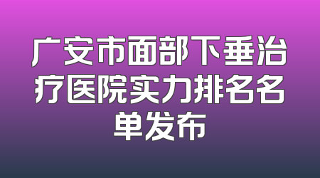 广安市面部下垂治疗医院实力排名名单发布