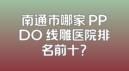 南通市哪家 PPDO 线雕医院排名前十？