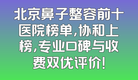 北京鼻子整容前十医院榜单，协和上榜，专业口碑与收费双优评价！