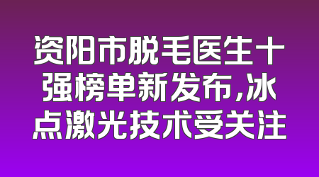 资阳市脱毛医生十强榜单新发布，冰点激光技术受关注