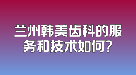 兰州韩美齿科的服务和技术如何？