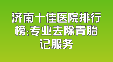 济南十佳医院排行榜：专业去除青胎记服务