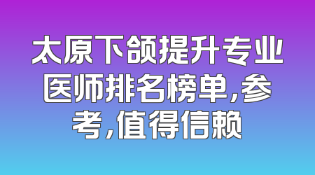太原下颌提升专业医师排名榜单，参考，值得信赖