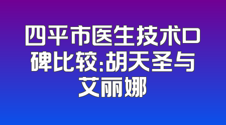 四平市医生技术口碑比较：胡天圣与艾丽娜