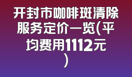 开封市咖啡斑清除服务定价一览（平均费用1112元）