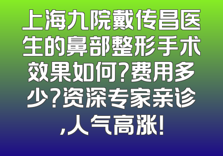 上海九院戴传昌医生的鼻部整形手术效果如何？费用多少？资深专家亲诊，人气高涨！