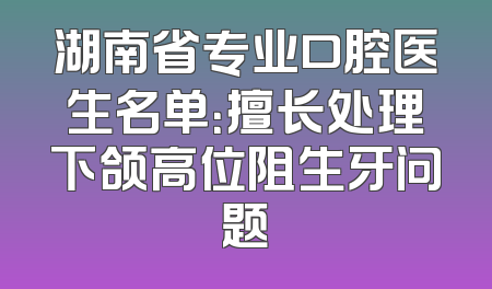 湖南省专业口腔医生名单：擅长处理下颌高位阻生牙问题