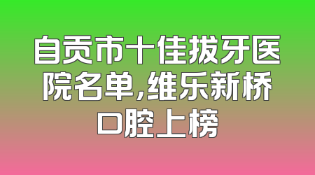 自贡市十佳拔牙医院名单，维乐新桥口腔上榜