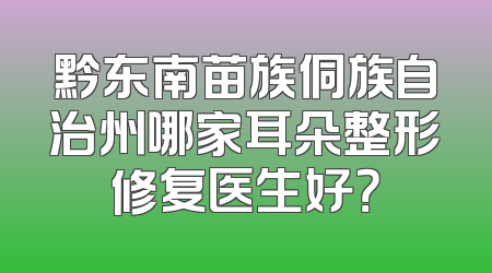 黔东南苗族侗族自治州哪家耳朵整形修复医生好？