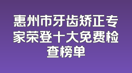 惠州市牙齿矫正专家荣登十大免费检查榜单