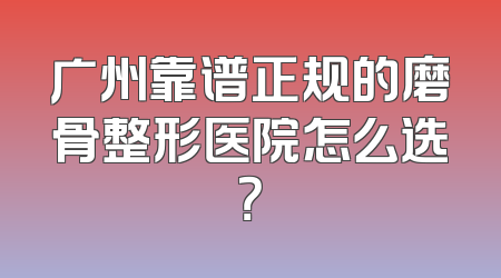 广州靠谱正规的磨骨整形医院怎么选？