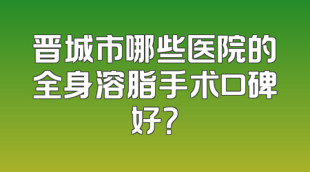 晋城市哪些医院的全身溶脂手术口碑好？