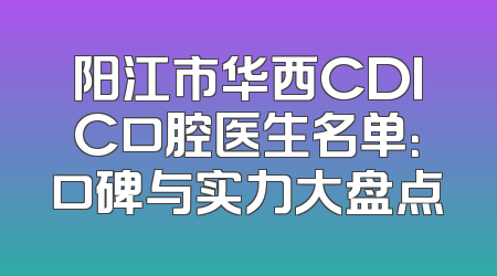 阳江市华西CDIC口腔医生名单：口碑与实力大盘点