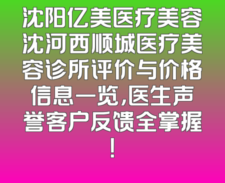 沈阳亿美医疗美容沈河西顺城医疗美容诊所评价与价格信息一览，医生声誉客户反馈全掌握！
