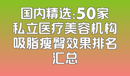 国内精选：50家私立医疗美容机构吸脂瘦臀效果排名汇总