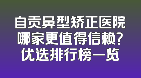 自贡鼻型矫正医院哪家更值得信赖？优选排行榜一览