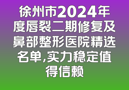 徐州市2024年度唇裂二期修复及鼻部整形医院精选名单，实力稳定值得信赖