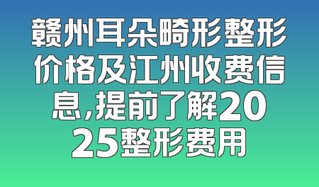 赣州耳朵畸形整形价格及江州收费信息，提前了解2025整形费用