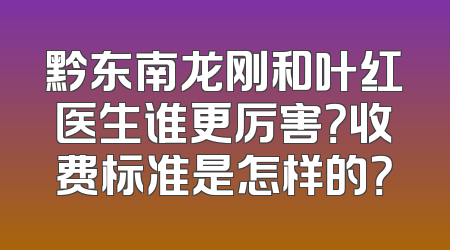 黔东南龙刚和叶红医生谁更厉害？收费标准是怎样的？
