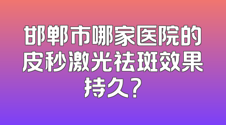 邯郸市哪家医院的皮秒激光祛斑效果持久？