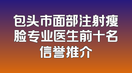 包头市面部注射瘦脸专业医生前十名信誉推介