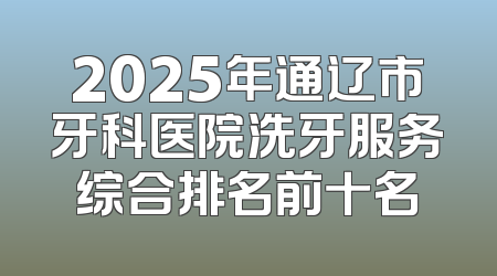 2025年通辽市牙科医院洗牙服务综合排名前十名