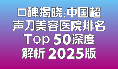 口碑揭晓：中国超声刀美容医院排名Top 50深度解析 2025版