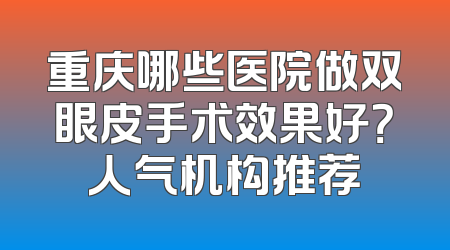 重庆哪些医院做双眼皮手术效果好？人气机构推荐