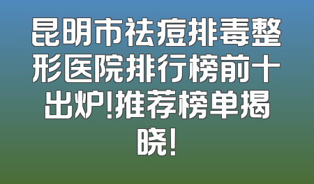 昆明市祛痘排毒整形医院排行榜前十出炉！推荐榜单揭晓！