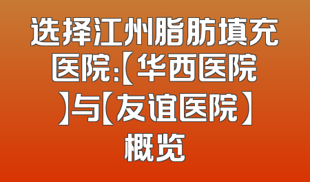 选择江州脂肪填充医院：【华西医院】与【友谊医院】概览