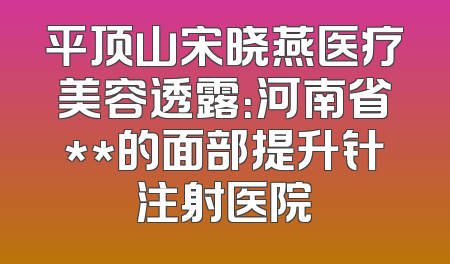 平顶山宋晓燕医疗美容透露：河南省**的面部提升针注射医院