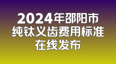 2024年邵阳市纯钛义齿费用标准在线发布