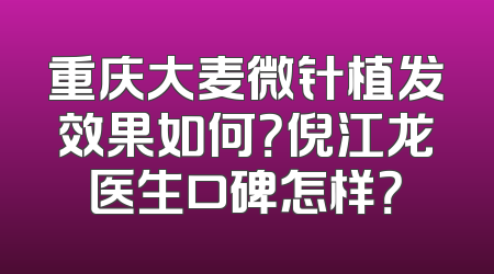 重庆大麦微针植发效果如何？倪江龙医生口碑怎样？