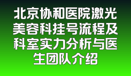 北京协和医院激光美容科挂号流程及科室实力分析与医生团队介绍