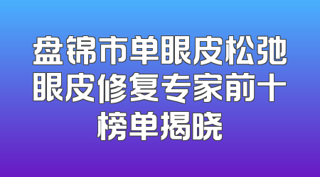盘锦市单眼皮松弛眼皮修复专家前十榜单揭晓