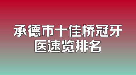 承德市十佳桥冠牙医速览排名
