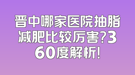 晋中哪家医院抽脂减肥比较厉害？360度解析！
