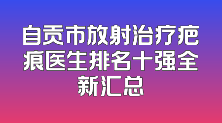 自贡市放射治疗疤痕医生排名十强全新汇总