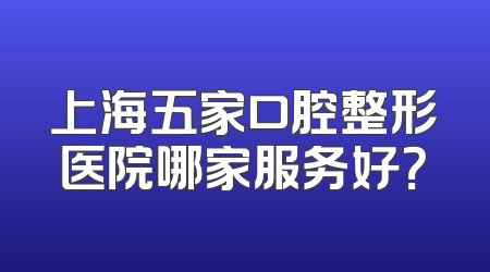 上海五家口腔整形医院哪家服务好？