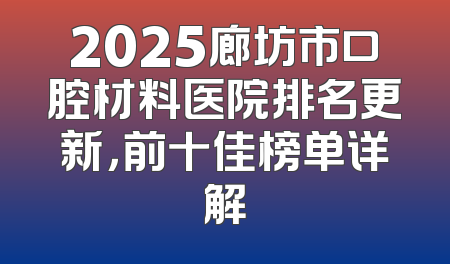 2025廊坊市口腔材料医院排名更新，前十佳榜单详解